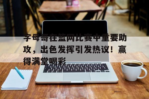 爱游戏体育-字母哥在篮网比赛中重要助攻，出色发挥引发热议！赢得满堂喝彩-爱游戏体育