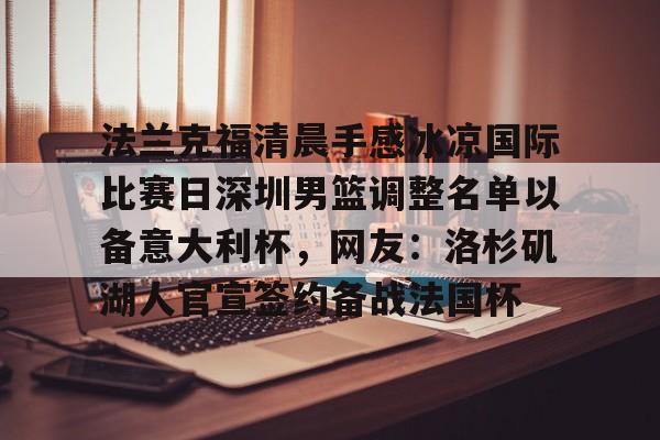 aiyouxi game-包含法兰克福清晨手感冰凉国际比赛日深圳男篮调整名单以备意大利杯，网友：洛杉矶湖人官宣签约备战法国杯的词条-aiyouxi game